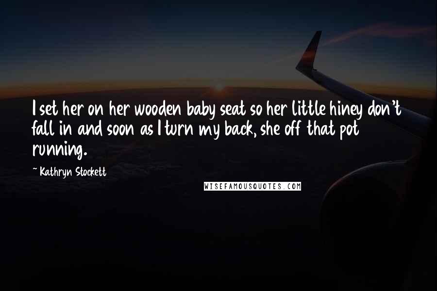 Kathryn Stockett Quotes: I set her on her wooden baby seat so her little hiney don't fall in and soon as I turn my back, she off that pot running.
