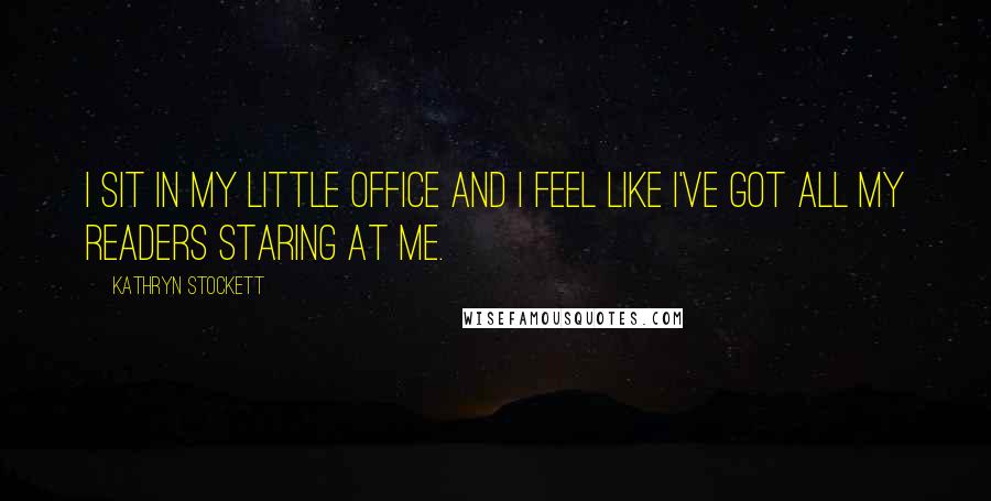 Kathryn Stockett Quotes: I sit in my little office and I feel like I've got all my readers staring at me.