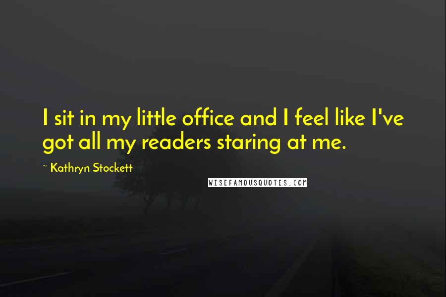 Kathryn Stockett Quotes: I sit in my little office and I feel like I've got all my readers staring at me.