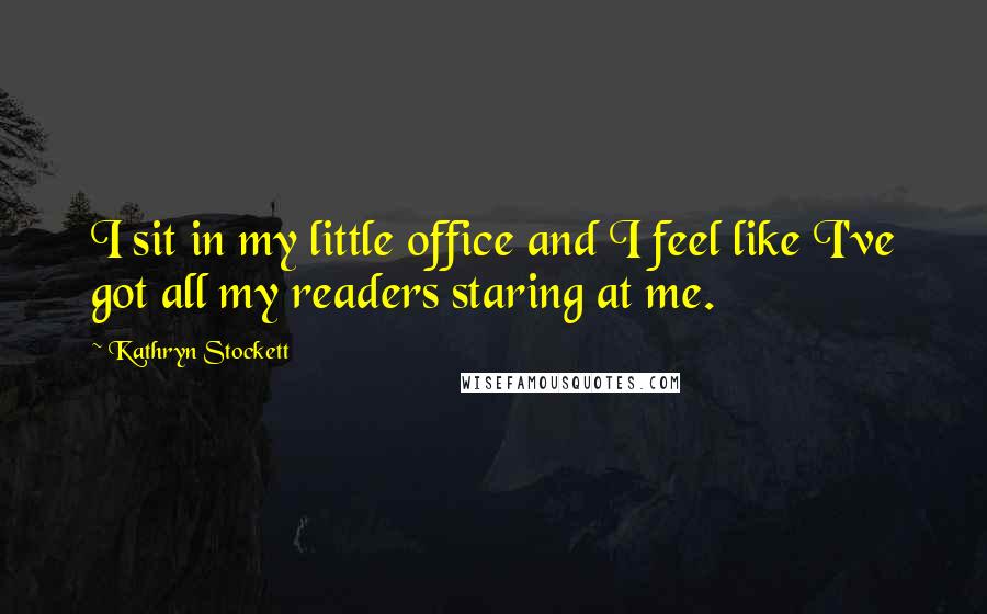 Kathryn Stockett Quotes: I sit in my little office and I feel like I've got all my readers staring at me.