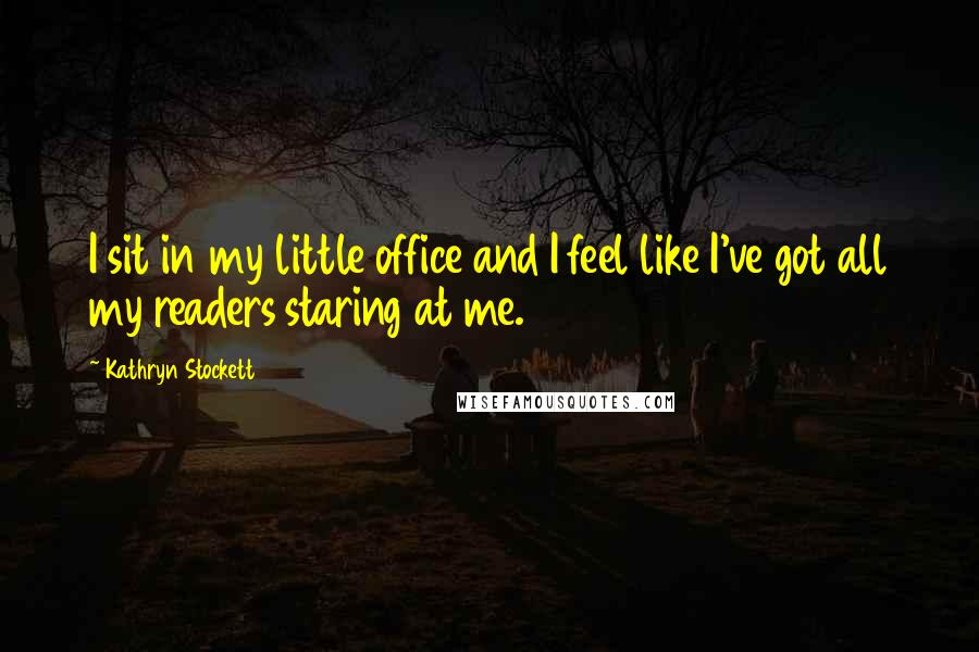 Kathryn Stockett Quotes: I sit in my little office and I feel like I've got all my readers staring at me.