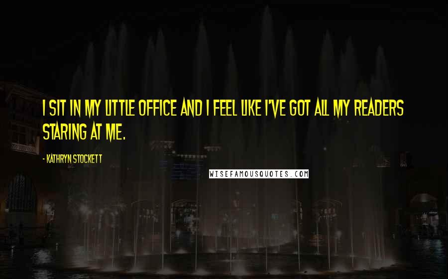 Kathryn Stockett Quotes: I sit in my little office and I feel like I've got all my readers staring at me.