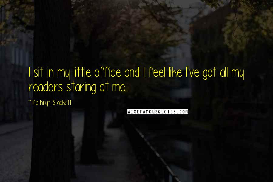 Kathryn Stockett Quotes: I sit in my little office and I feel like I've got all my readers staring at me.