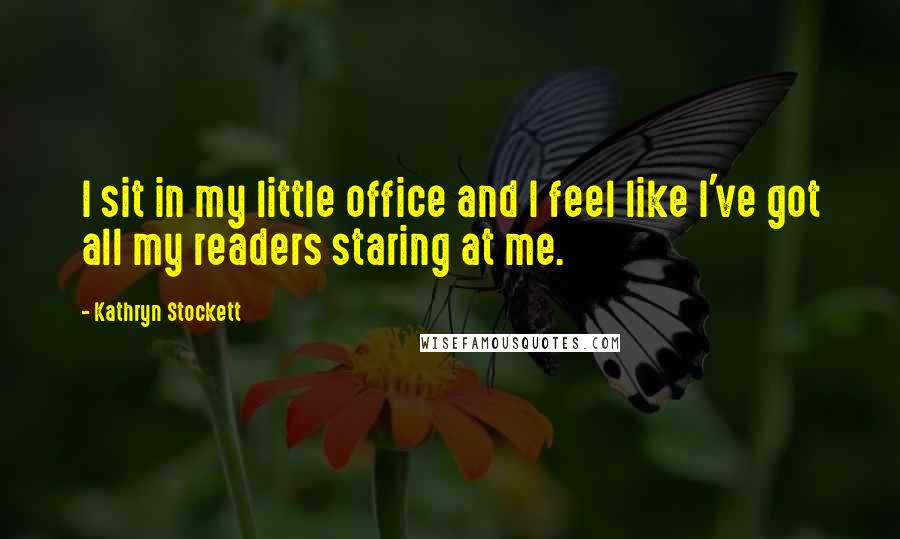 Kathryn Stockett Quotes: I sit in my little office and I feel like I've got all my readers staring at me.