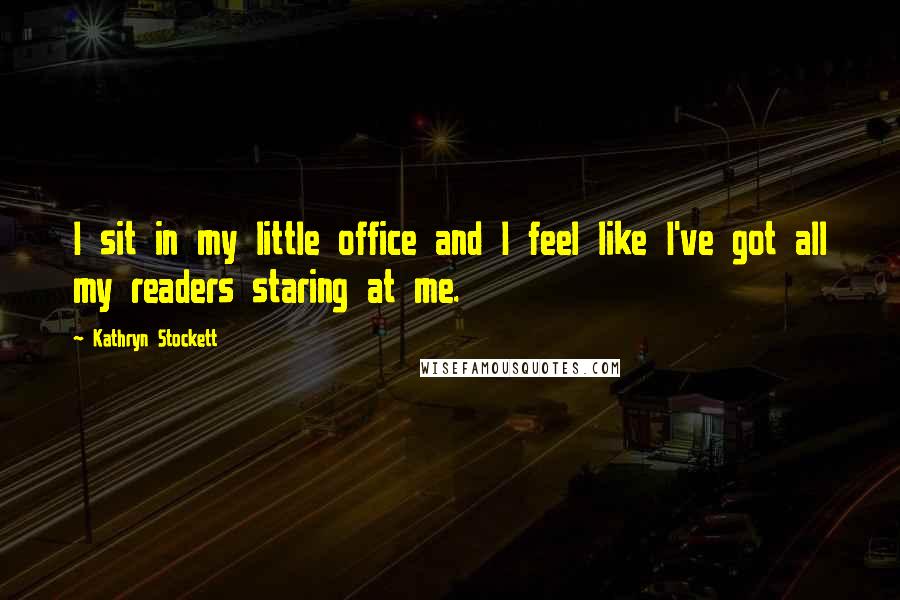 Kathryn Stockett Quotes: I sit in my little office and I feel like I've got all my readers staring at me.