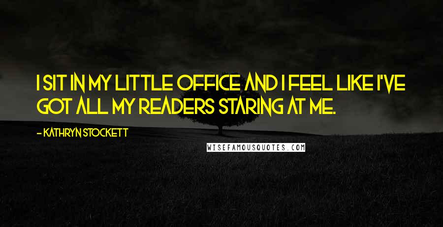 Kathryn Stockett Quotes: I sit in my little office and I feel like I've got all my readers staring at me.