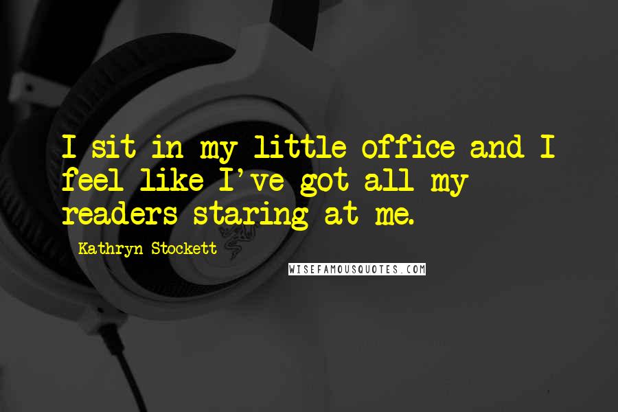 Kathryn Stockett Quotes: I sit in my little office and I feel like I've got all my readers staring at me.