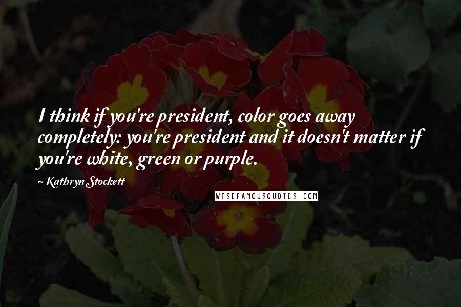 Kathryn Stockett Quotes: I think if you're president, color goes away completely: you're president and it doesn't matter if you're white, green or purple.