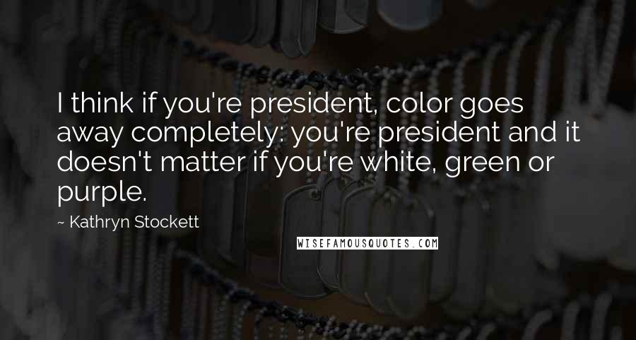 Kathryn Stockett Quotes: I think if you're president, color goes away completely: you're president and it doesn't matter if you're white, green or purple.