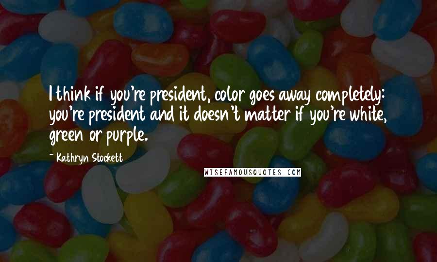 Kathryn Stockett Quotes: I think if you're president, color goes away completely: you're president and it doesn't matter if you're white, green or purple.