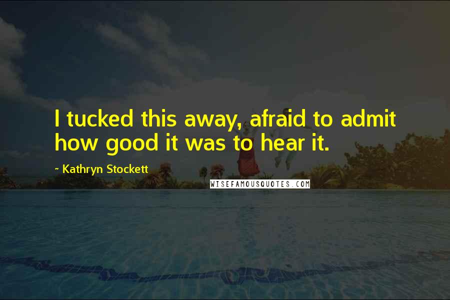 Kathryn Stockett Quotes: I tucked this away, afraid to admit how good it was to hear it.