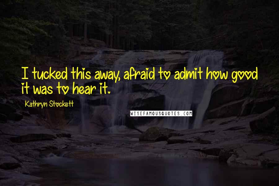 Kathryn Stockett Quotes: I tucked this away, afraid to admit how good it was to hear it.