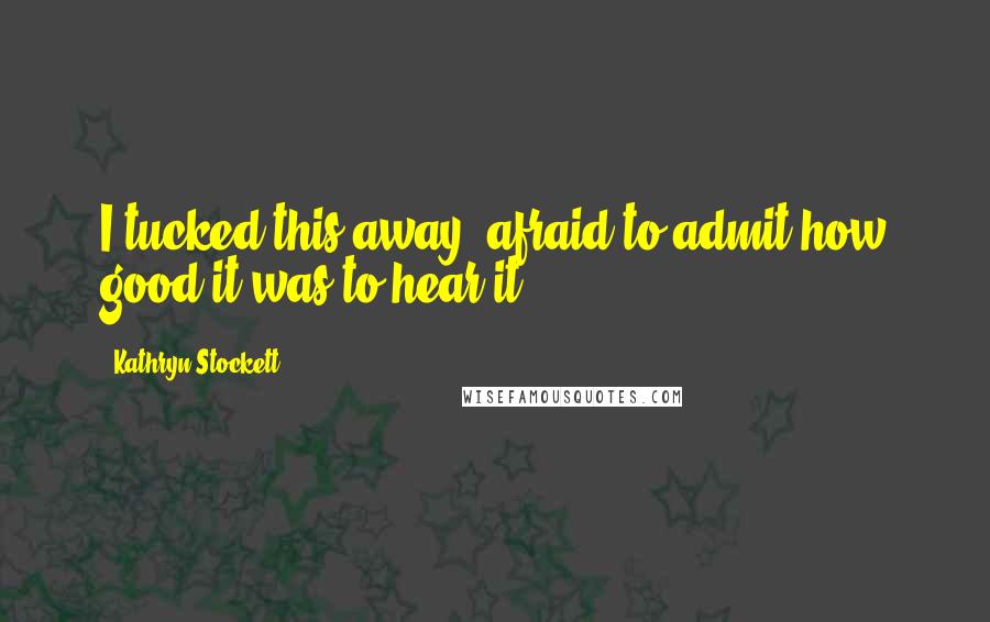 Kathryn Stockett Quotes: I tucked this away, afraid to admit how good it was to hear it.