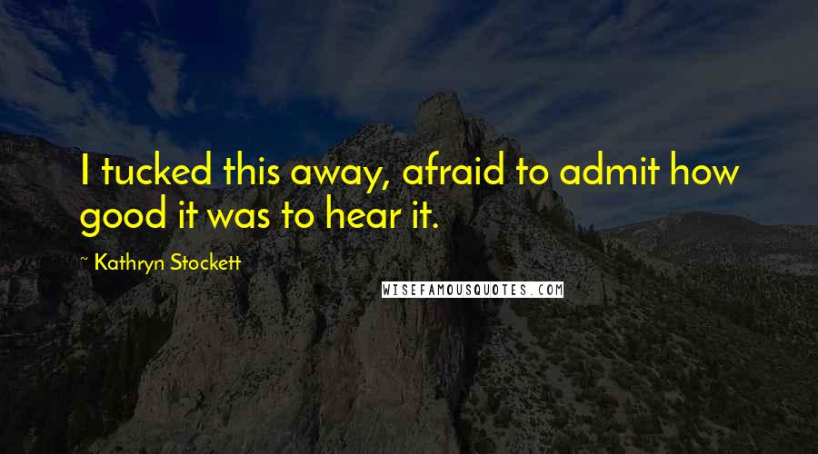 Kathryn Stockett Quotes: I tucked this away, afraid to admit how good it was to hear it.