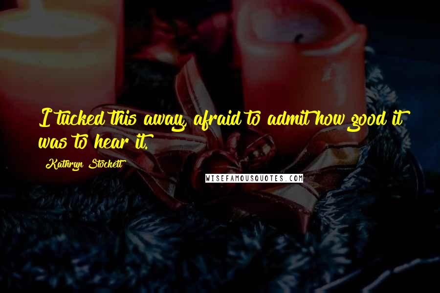 Kathryn Stockett Quotes: I tucked this away, afraid to admit how good it was to hear it.