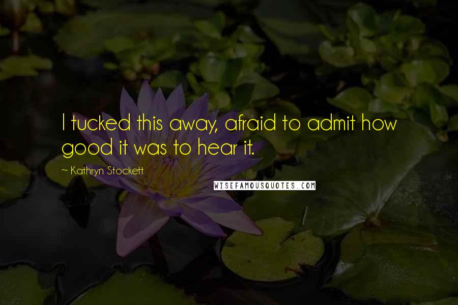 Kathryn Stockett Quotes: I tucked this away, afraid to admit how good it was to hear it.