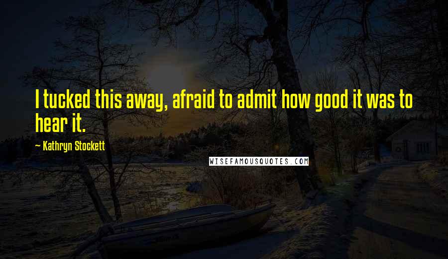 Kathryn Stockett Quotes: I tucked this away, afraid to admit how good it was to hear it.