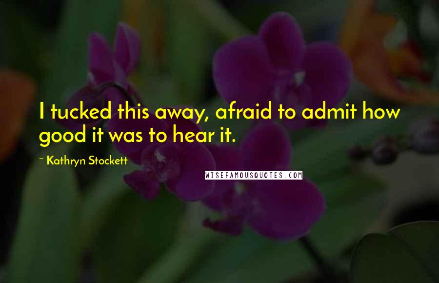 Kathryn Stockett Quotes: I tucked this away, afraid to admit how good it was to hear it.
