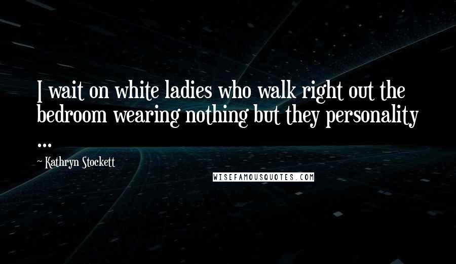 Kathryn Stockett Quotes: I wait on white ladies who walk right out the bedroom wearing nothing but they personality ...