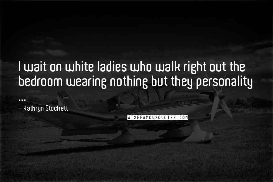 Kathryn Stockett Quotes: I wait on white ladies who walk right out the bedroom wearing nothing but they personality ...