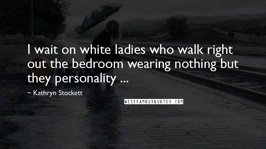 Kathryn Stockett Quotes: I wait on white ladies who walk right out the bedroom wearing nothing but they personality ...