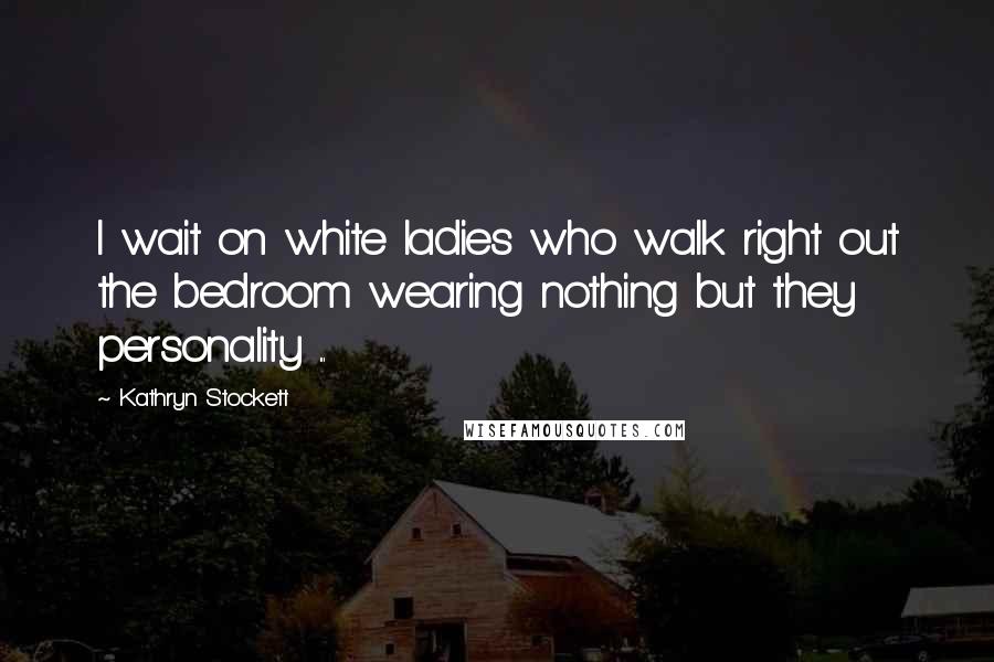 Kathryn Stockett Quotes: I wait on white ladies who walk right out the bedroom wearing nothing but they personality ...