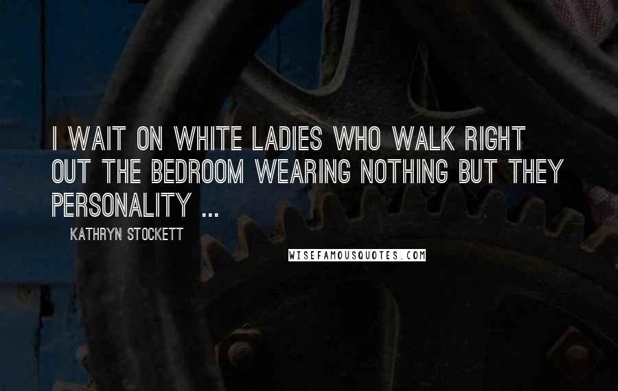 Kathryn Stockett Quotes: I wait on white ladies who walk right out the bedroom wearing nothing but they personality ...