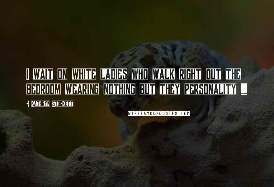 Kathryn Stockett Quotes: I wait on white ladies who walk right out the bedroom wearing nothing but they personality ...