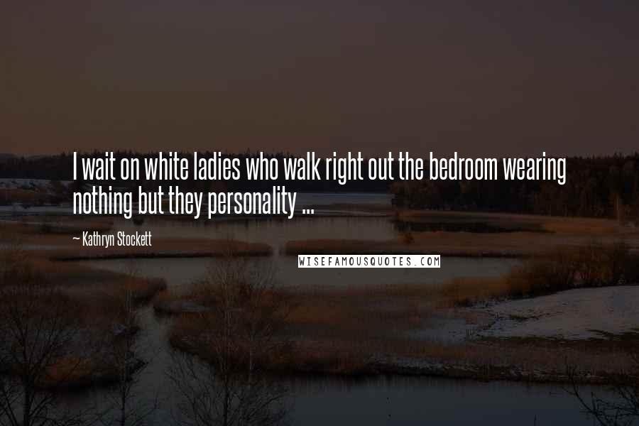 Kathryn Stockett Quotes: I wait on white ladies who walk right out the bedroom wearing nothing but they personality ...