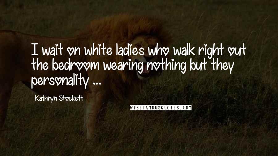 Kathryn Stockett Quotes: I wait on white ladies who walk right out the bedroom wearing nothing but they personality ...