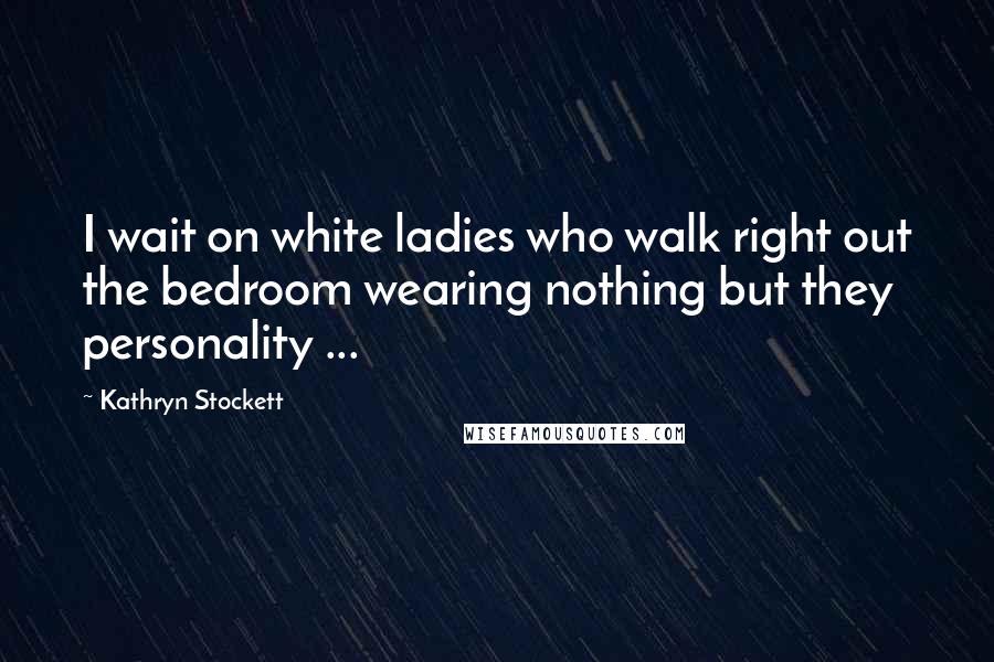 Kathryn Stockett Quotes: I wait on white ladies who walk right out the bedroom wearing nothing but they personality ...