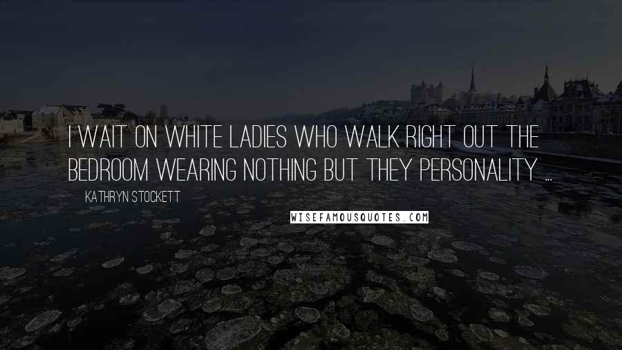 Kathryn Stockett Quotes: I wait on white ladies who walk right out the bedroom wearing nothing but they personality ...