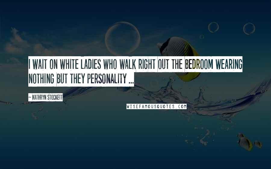 Kathryn Stockett Quotes: I wait on white ladies who walk right out the bedroom wearing nothing but they personality ...