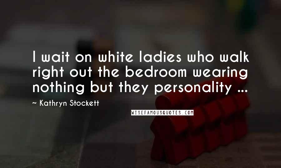 Kathryn Stockett Quotes: I wait on white ladies who walk right out the bedroom wearing nothing but they personality ...