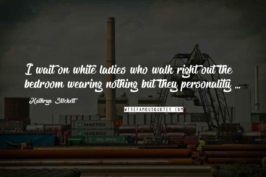 Kathryn Stockett Quotes: I wait on white ladies who walk right out the bedroom wearing nothing but they personality ...