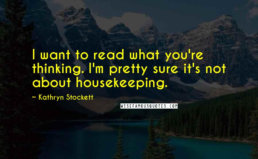Kathryn Stockett Quotes: I want to read what you're thinking. I'm pretty sure it's not about housekeeping.