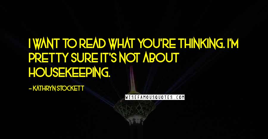 Kathryn Stockett Quotes: I want to read what you're thinking. I'm pretty sure it's not about housekeeping.