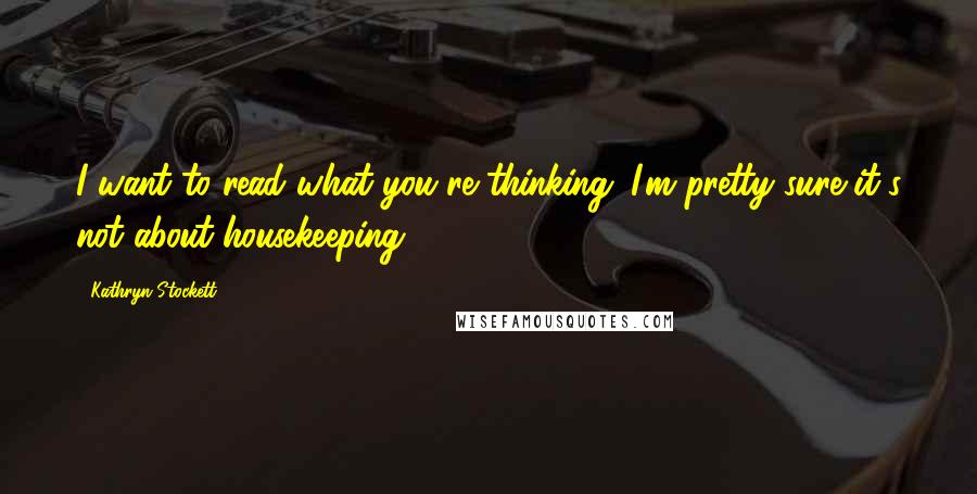 Kathryn Stockett Quotes: I want to read what you're thinking. I'm pretty sure it's not about housekeeping.