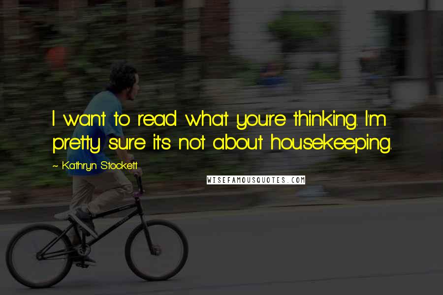 Kathryn Stockett Quotes: I want to read what you're thinking. I'm pretty sure it's not about housekeeping.