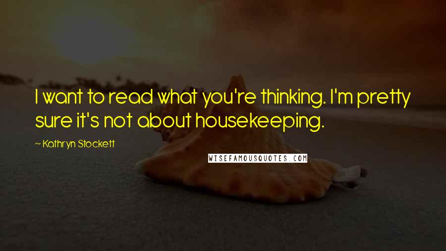 Kathryn Stockett Quotes: I want to read what you're thinking. I'm pretty sure it's not about housekeeping.