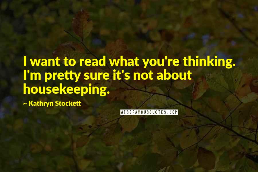 Kathryn Stockett Quotes: I want to read what you're thinking. I'm pretty sure it's not about housekeeping.
