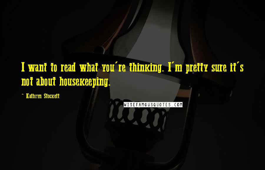 Kathryn Stockett Quotes: I want to read what you're thinking. I'm pretty sure it's not about housekeeping.