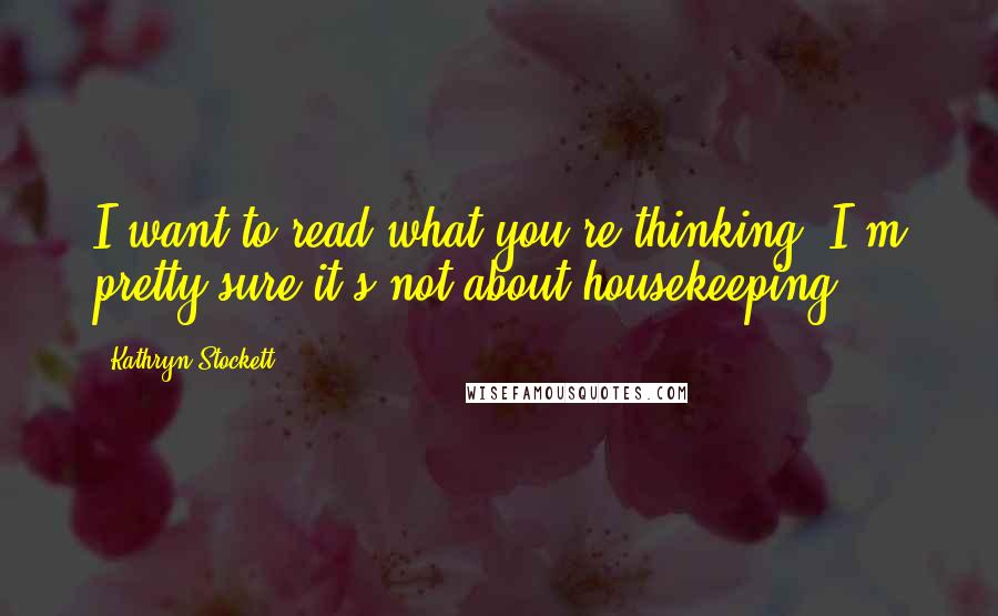 Kathryn Stockett Quotes: I want to read what you're thinking. I'm pretty sure it's not about housekeeping.