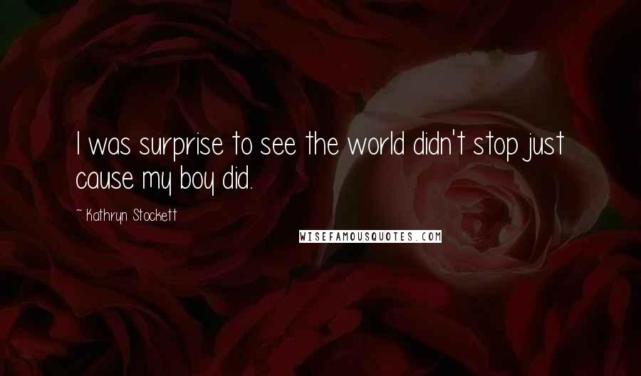 Kathryn Stockett Quotes: I was surprise to see the world didn't stop just cause my boy did.