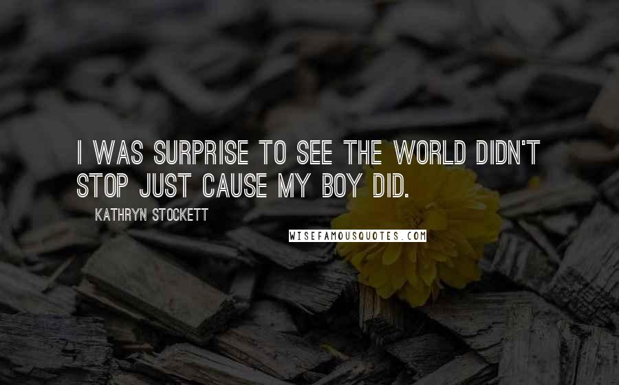 Kathryn Stockett Quotes: I was surprise to see the world didn't stop just cause my boy did.