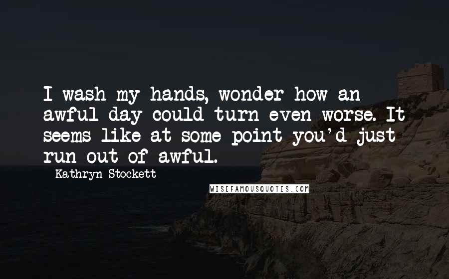 Kathryn Stockett Quotes: I wash my hands, wonder how an awful day could turn even worse. It seems like at some point you'd just run out of awful.