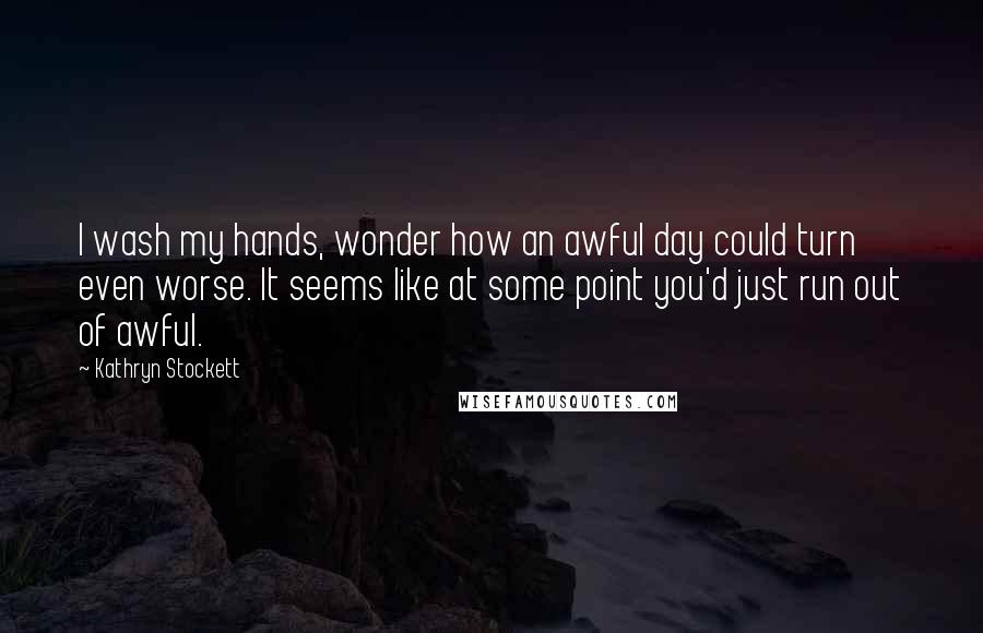 Kathryn Stockett Quotes: I wash my hands, wonder how an awful day could turn even worse. It seems like at some point you'd just run out of awful.