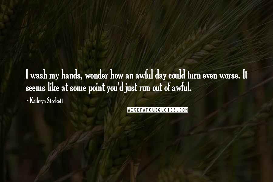 Kathryn Stockett Quotes: I wash my hands, wonder how an awful day could turn even worse. It seems like at some point you'd just run out of awful.