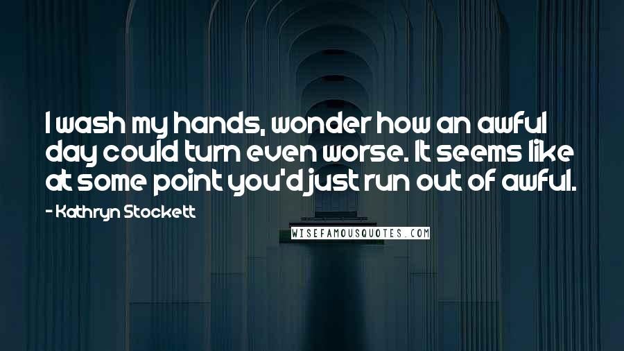Kathryn Stockett Quotes: I wash my hands, wonder how an awful day could turn even worse. It seems like at some point you'd just run out of awful.