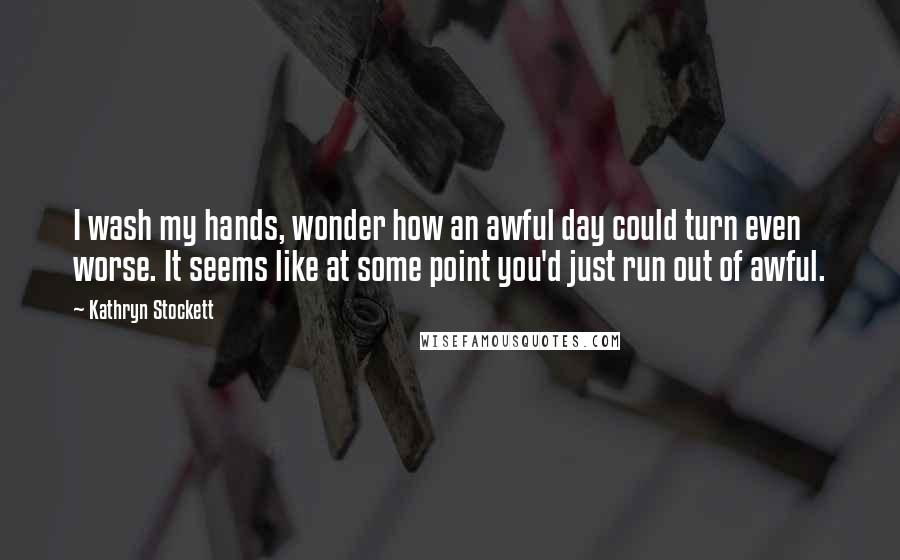 Kathryn Stockett Quotes: I wash my hands, wonder how an awful day could turn even worse. It seems like at some point you'd just run out of awful.